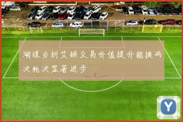 湖媒分析艾顿交易价值提升能换两次轮次显著进步