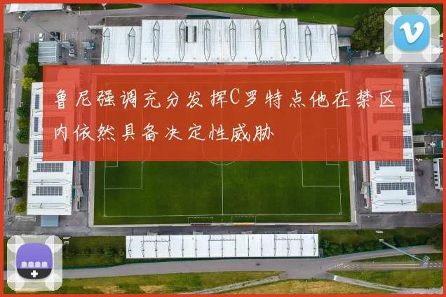 鲁尼强调充分发挥C罗特点他在禁区内依然具备决定性威胁