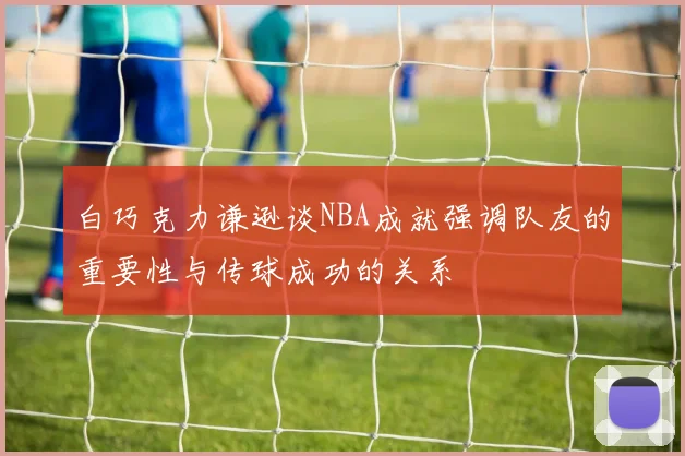 白巧克力谦逊谈NBA成就强调队友的重要性与传球成功的关系