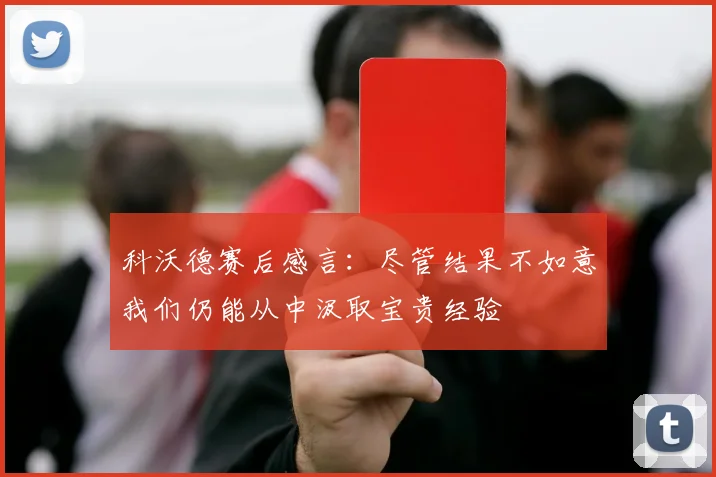 科沃德赛后感言:尽管结果不如意我们仍能从中汲取宝贵经验