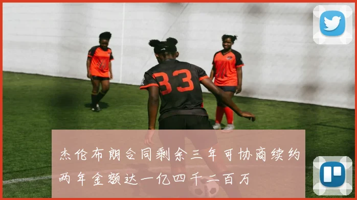杰伦布朗合同剩余三年可协商续约两年金额达一亿四千二百万