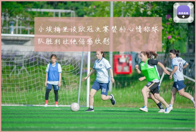 小埃梅里谈欧冠决赛替补心情称球队胜利让他倍感欣慰