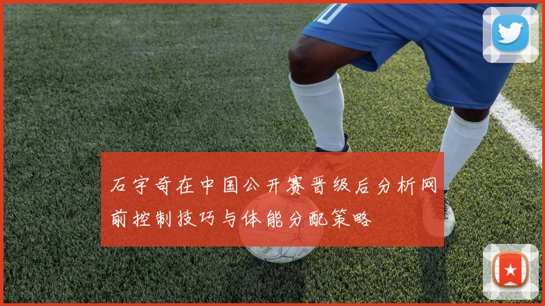 石宇奇在中国公开赛晋级后分析网前控制技巧与体能分配策略