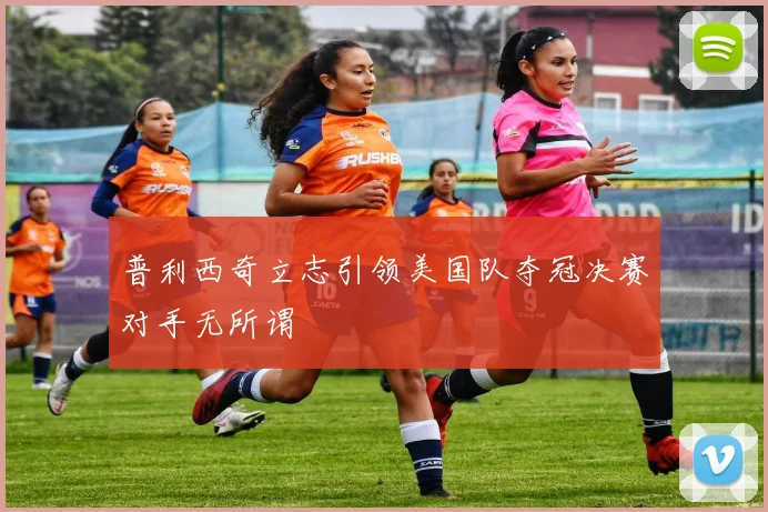普利西奇立志引领美国队夺冠决赛对手无所谓