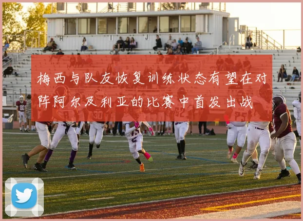 梅西与队友恢复训练状态有望在对阵阿尔及利亚的比赛中首发出战