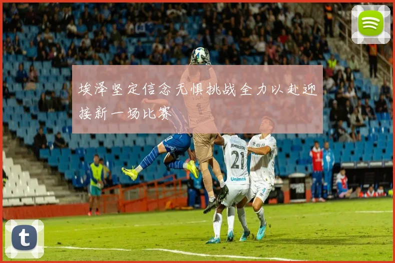 埃泽坚定信念无惧挑战全力以赴迎接新一场比赛