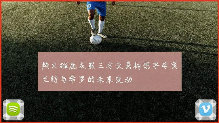 热火雄鹿灰熊三方交易构想字母莫兰特与希罗的未来变动
