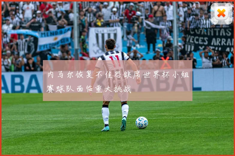 内马尔恢复不佳恐缺席世界杯小组赛球队面临重大挑战