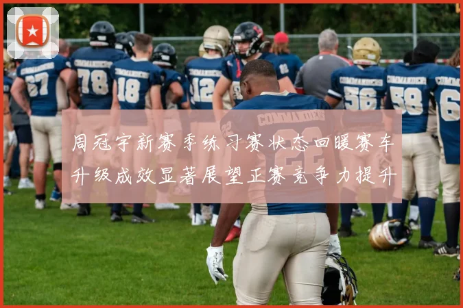 周冠宇新赛季练习赛状态回暖赛车升级成效显著展望正赛竞争力提升
