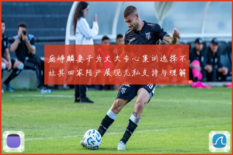 庞峥麟妻子为丈夫专心集训选择不让其回家陪产展现无私支持与理解