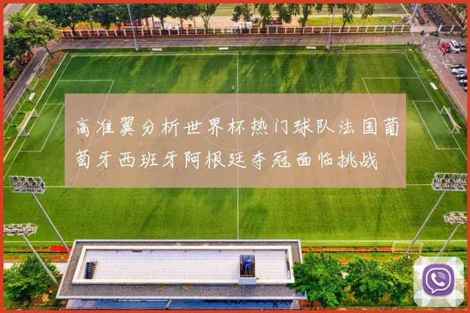 高准翼分析世界杯热门球队法国葡萄牙西班牙阿根廷夺冠面临挑战