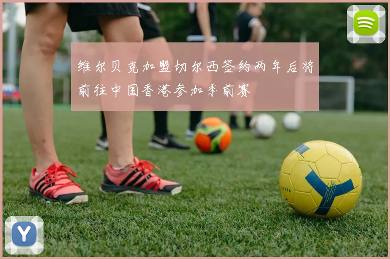 维尔贝克加盟切尔西签约两年后将前往中国香港参加季前赛