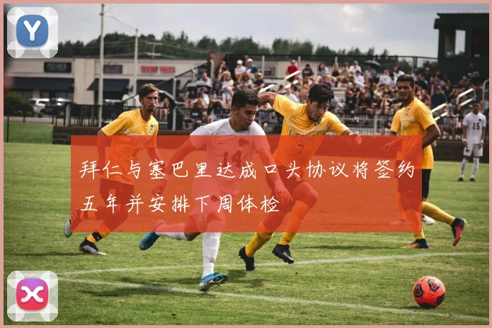 拜仁与塞巴里达成口头协议将签约五年并安排下周体检