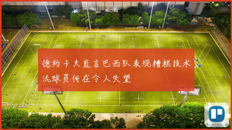 德约卡夫直言巴西队表现糟糕技术流球员何在令人失望