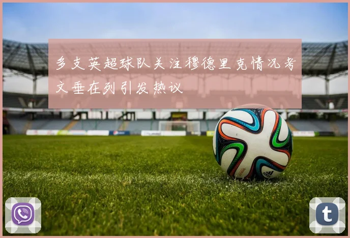 多支英超球队关注穆德里克情况考文垂在列引发热议