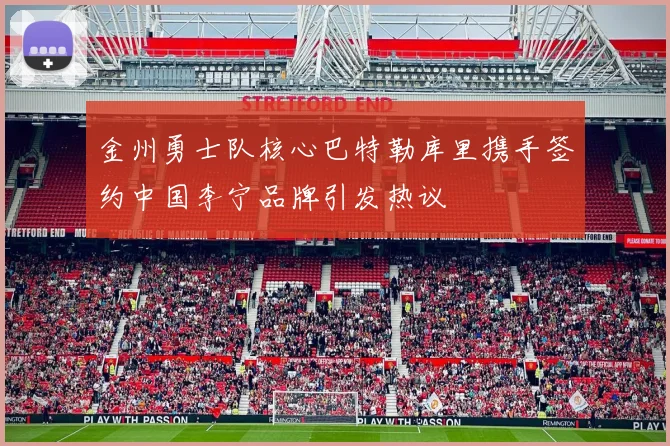 金州勇士队核心巴特勒库里携手签约中国李宁品牌引发热议
