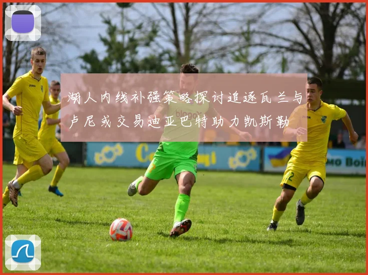 湖人内线补强策略探讨追逐瓦兰与卢尼或交易迪亚巴特助力凯斯勒