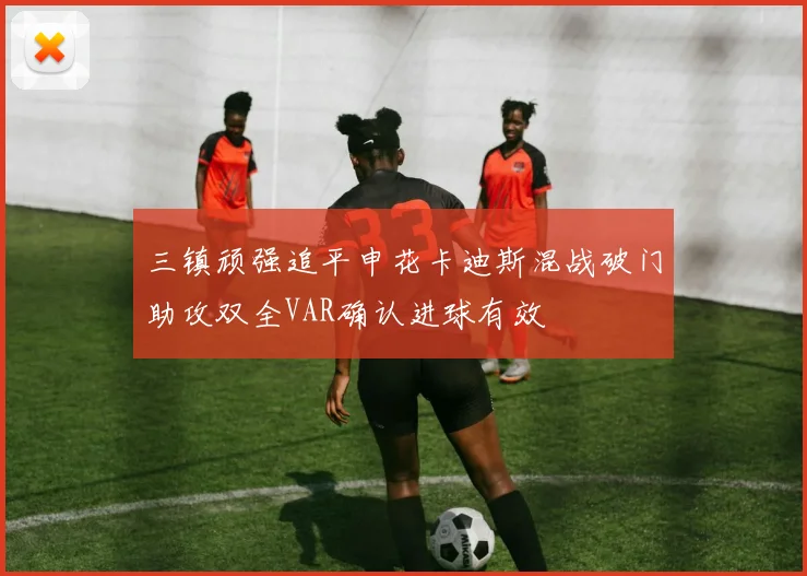 三镇顽强追平申花卡迪斯混战破门助攻双全VAR确认进球有效