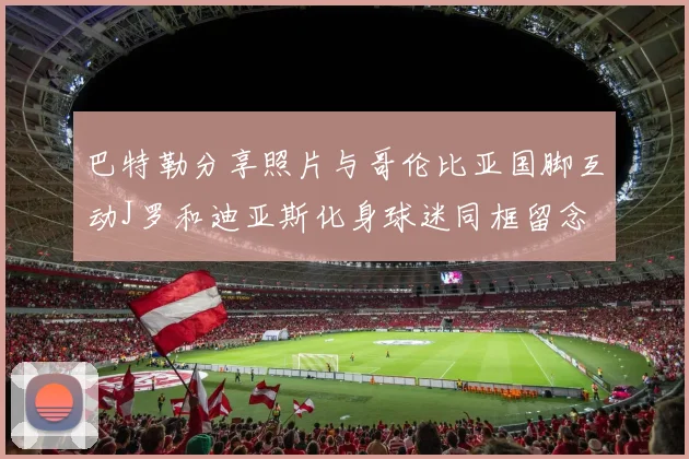 巴特勒分享照片与哥伦比亚国脚互动J罗和迪亚斯化身球迷同框留念