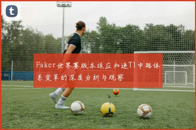 Faker世界赛版本适应加速T1中路体系变革的深度分析与观察
