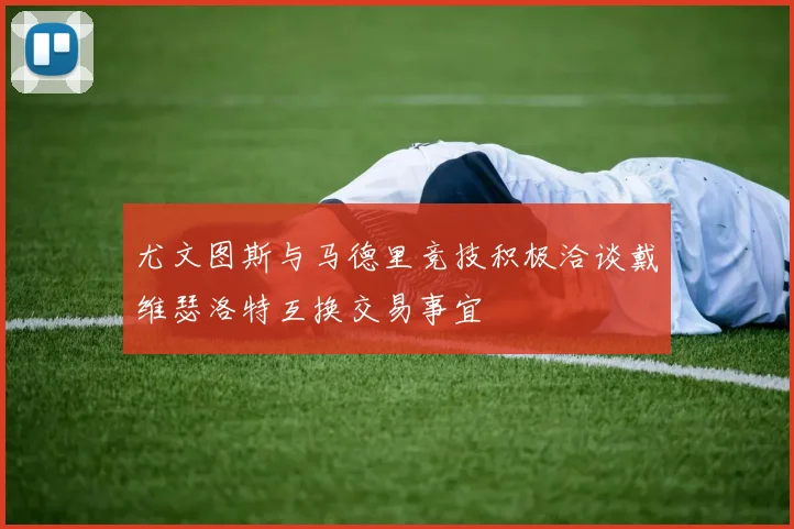 尤文图斯与马德里竞技积极洽谈戴维瑟洛特互换交易事宜