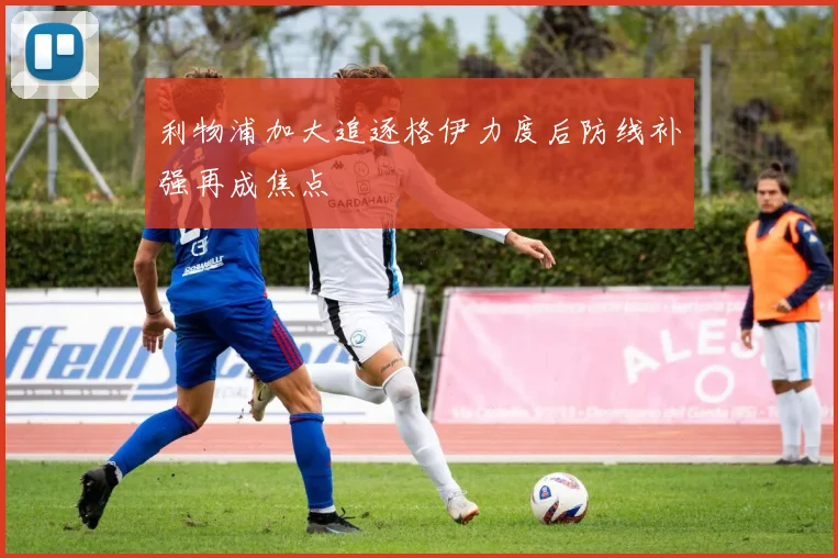 利物浦加大追逐格伊力度后防线补强再成焦点