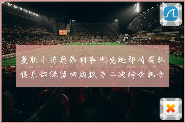 曼联小将奥弗利和杰克逊即将离队俱乐部保留回购权与二次转会机会